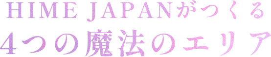 HIMEJAPANがつくる4つの魔法エリア