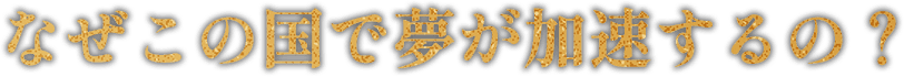 なぜこの国で夢が加速するの?