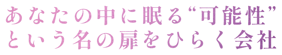 あなたの中に眠る"可能性"
という名の扉をひらく会社