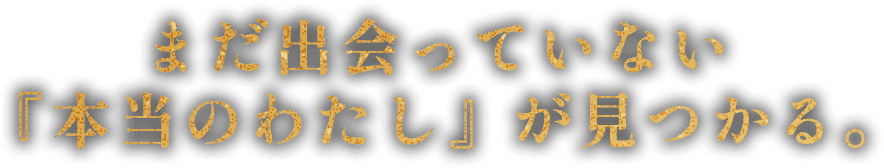 まだ出会っていない
「本当のわたし」が見つかる。